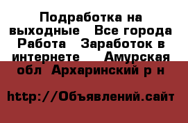 Подработка на выходные - Все города Работа » Заработок в интернете   . Амурская обл.,Архаринский р-н